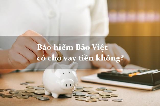 Bảo hiểm Bảo Việt có cho vay tiền không?