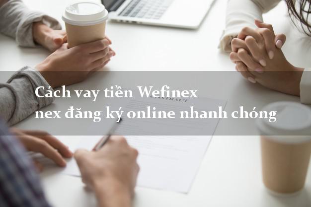 Cách vay tiền Wefinex nex đăng ký online nhanh chóng