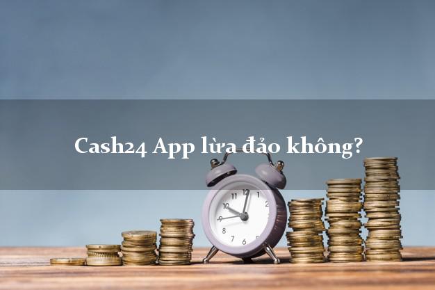 Cash24 App lừa đảo không?