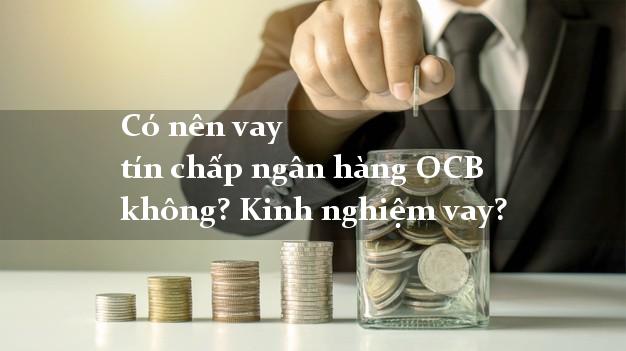 Có nên vay tín chấp ngân hàng OCB không? Kinh nghiệm vay?