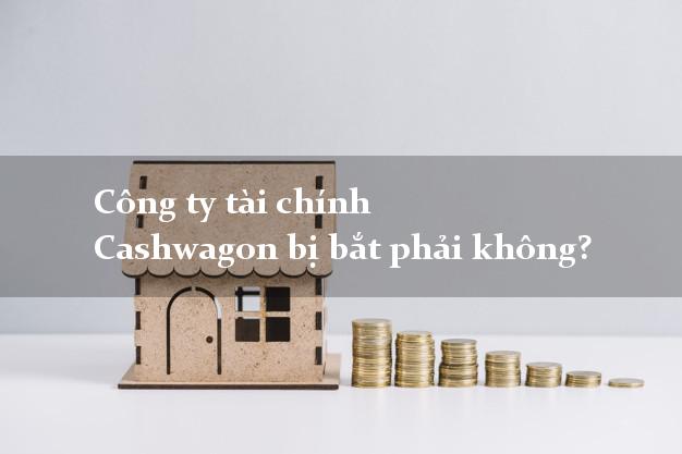 Công ty tài chính Cashwagon bị bắt phải không?