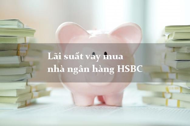 Lãi suất vay mua nhà ngân hàng HSBC