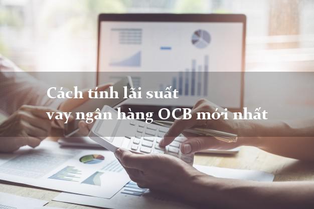 Cách tính lãi suất vay ngân hàng OCB mới nhất