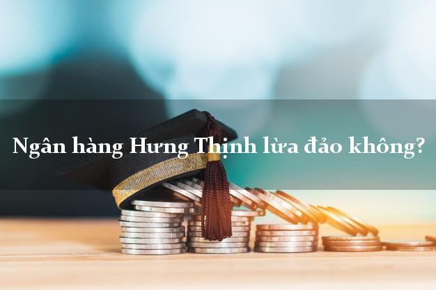 Ngân hàng Hưng Thịnh lừa đảo không?