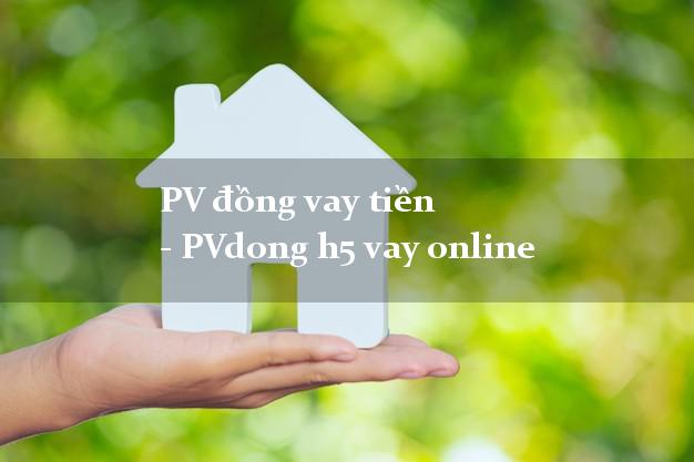 PV đồng vay tiền - PVdong h5 vay online