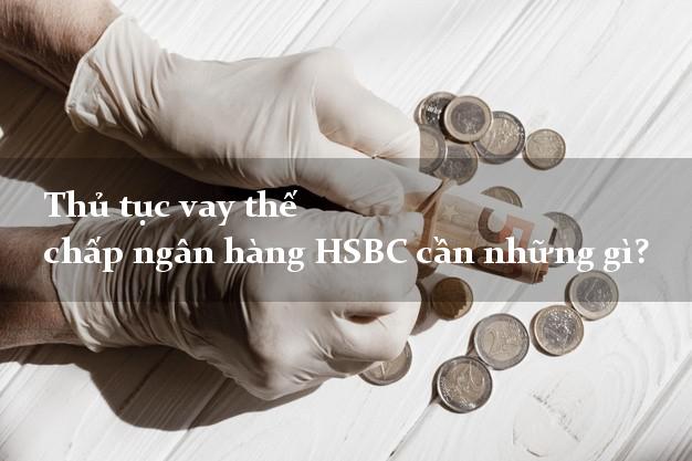 Thủ tục vay thế chấp ngân hàng HSBC cần những gì?