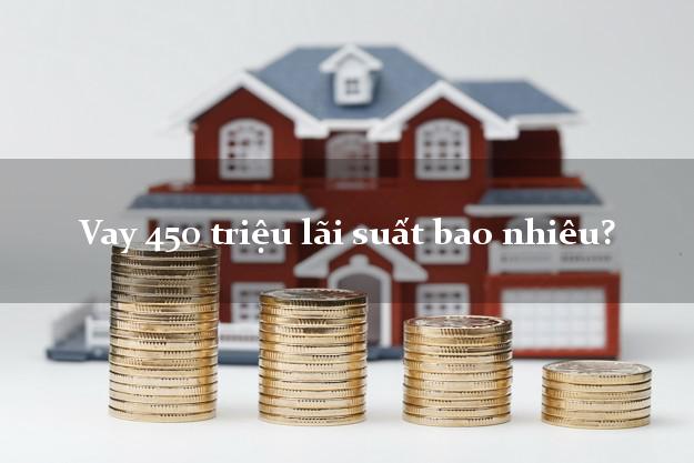 Vay 450 triệu lãi suất bao nhiêu?