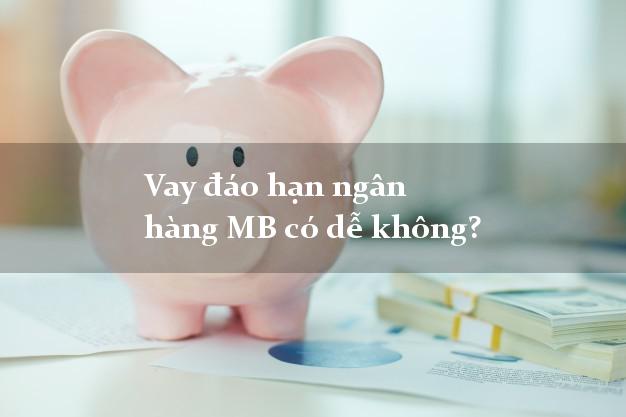 Vay đáo hạn ngân hàng MB có dễ không?