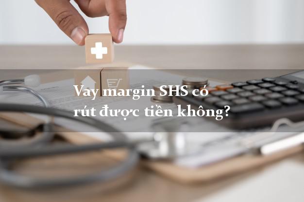 Vay margin SHS có rút được tiền không?