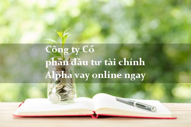 Công ty Cổ phần đầu tư tài chính Alpha vay online ngay