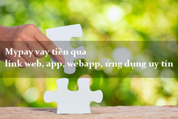 Mypay vay tiền qua link web, app, webapp, ứng dụng uy tín