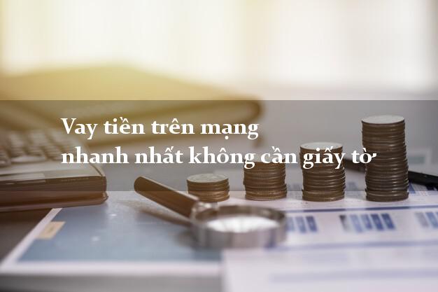 Vay tiền trên mạng nhanh nhất không cần giấy tờ