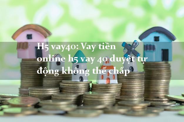 H5 vay40: Vay tiền online h5 vay 40 duyệt tự động không thế chấp