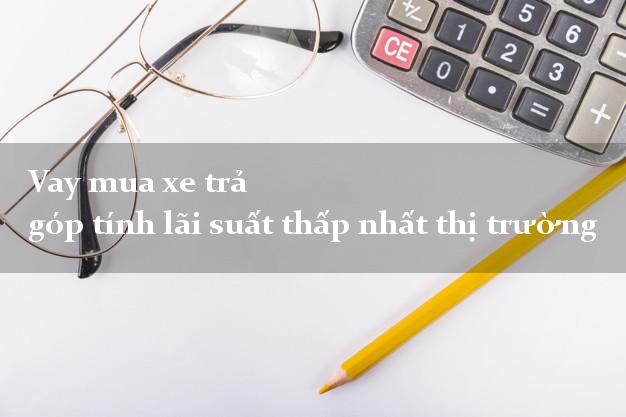 Vay mua xe trả góp tính lãi suất thấp nhất thị trường