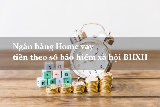 Ngân hàng Home vay tiền theo sổ bảo hiểm xã hội BHXH