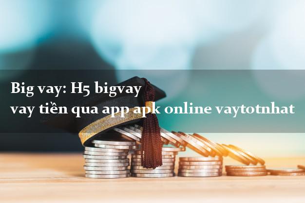 Big vay: H5 bigvay vay tiền qua app apk online vaytotnhat