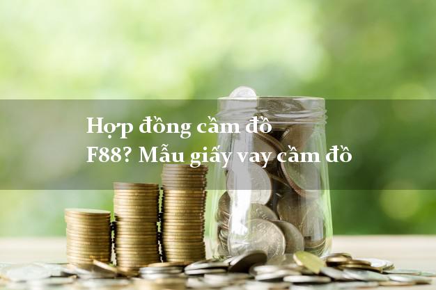 Hợp đồng cầm đồ F88? Mẫu giấy vay cầm đồ trong ngày