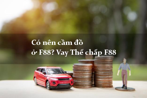 Có nên cầm đồ ở F88? Vay Thế chấp F88 uy tín nhất