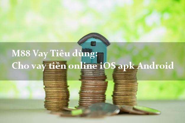 M88 Vay Tiêu dùng: Cho vay tiền online iOS apk Android có ngay